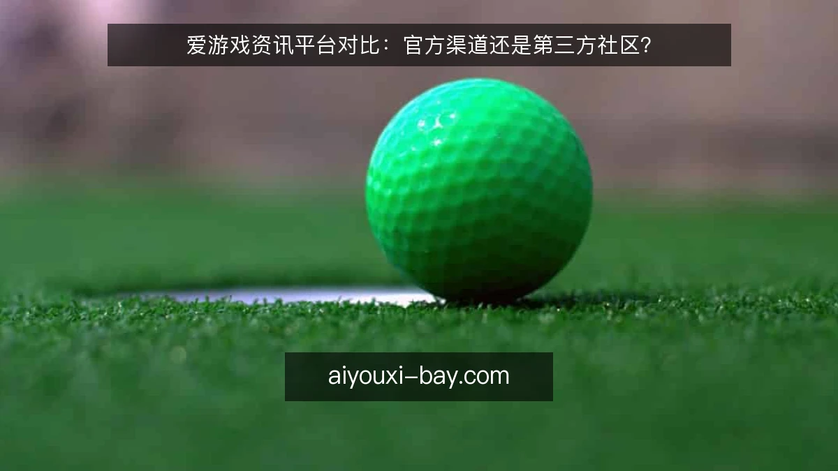 爱游戏资讯平台对比：官方渠道还是第三方社区？