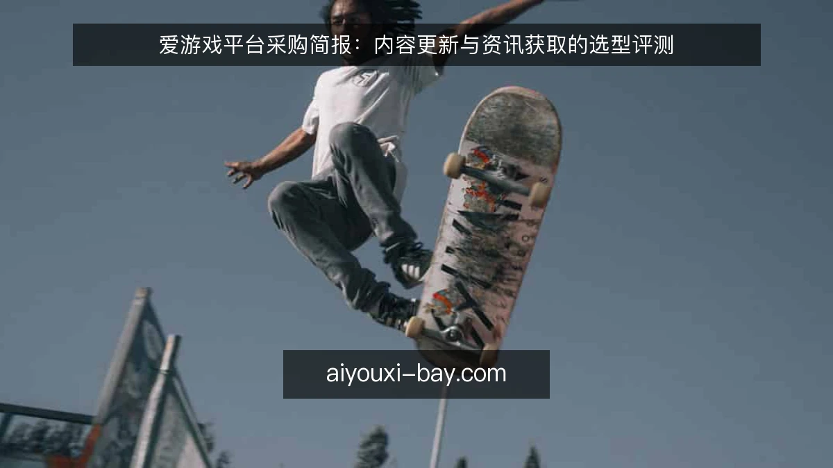 爱游戏平台采购简报：内容更新与资讯获取的选型评测