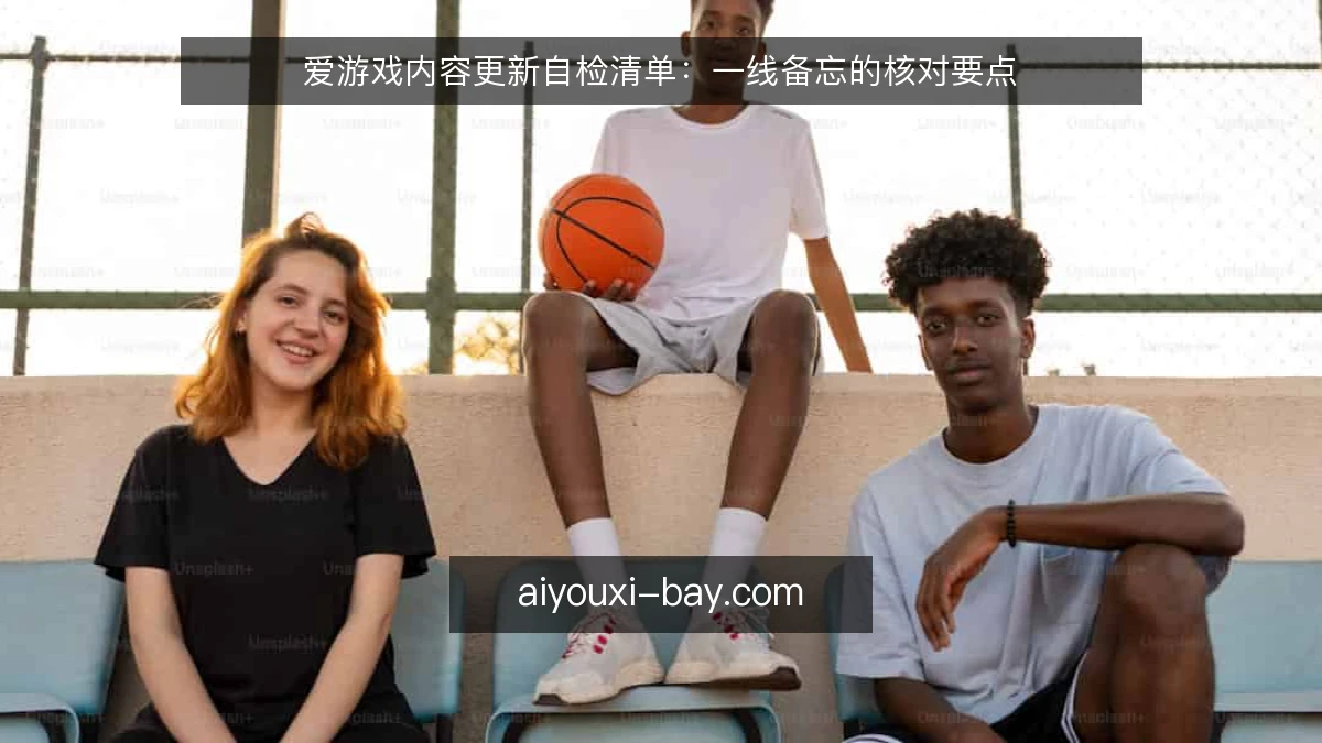爱游戏内容更新自检清单:一线备忘的核对要点