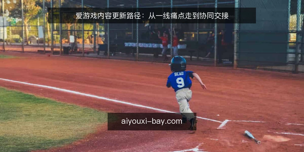 爱游戏内容更新路径:从一线痛点走到协同交接 — 内容更新卡在哪:一线最常撞上的三堵墙 配图