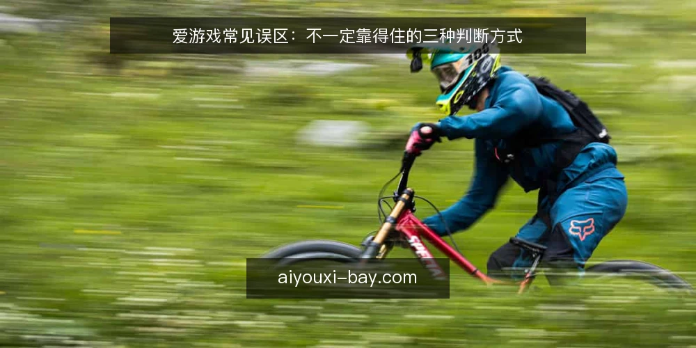 爱游戏常见误区：不一定靠得住的三种判断方式 — 一线先看哪些信号 配图