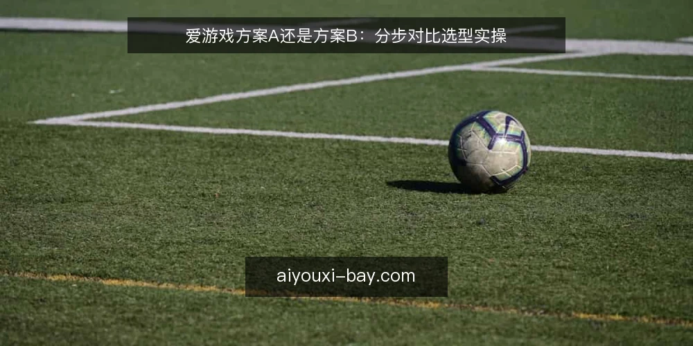 爱游戏方案A还是方案B：分步对比选型实操 — 先定对比标准与输入材料 配图