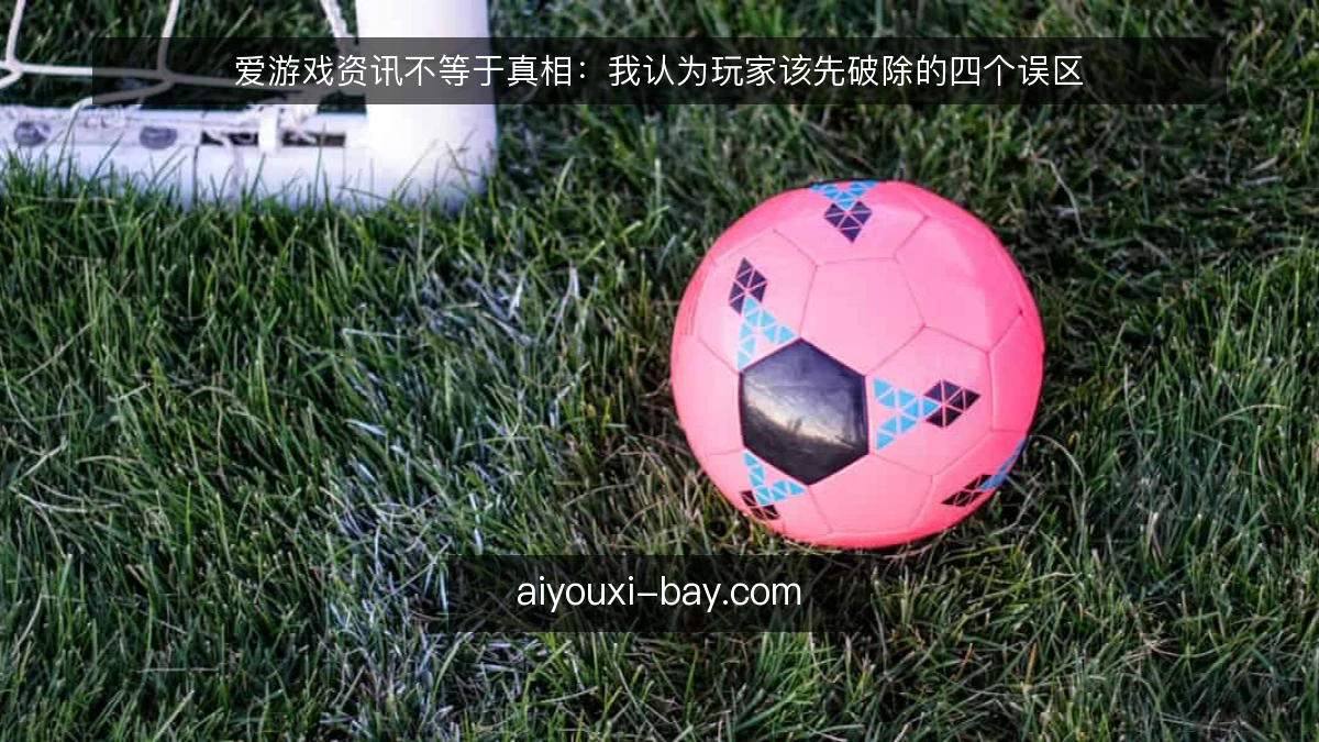 爱游戏资讯不等于真相：我认为玩家该先破除的四个误区