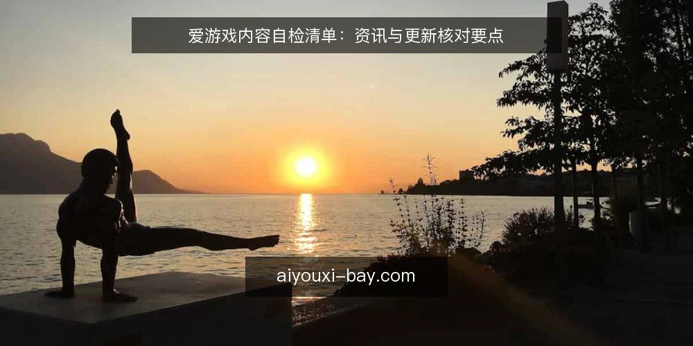 爱游戏内容自检清单:资讯与更新核对要点 — 为什么现在要做一次内容自检 配图