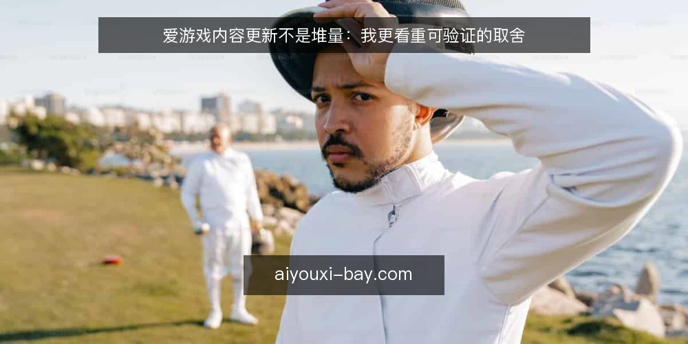 爱游戏内容更新不是堆量：我更看重可验证的取舍 — 内容越更越多，判断却越来越难 配图