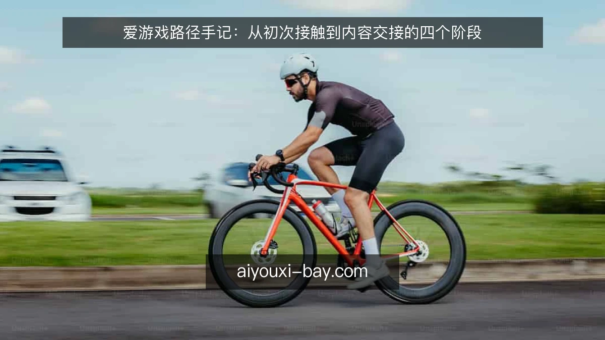 爱游戏路径手记:从初次接触到内容交接的四个阶段