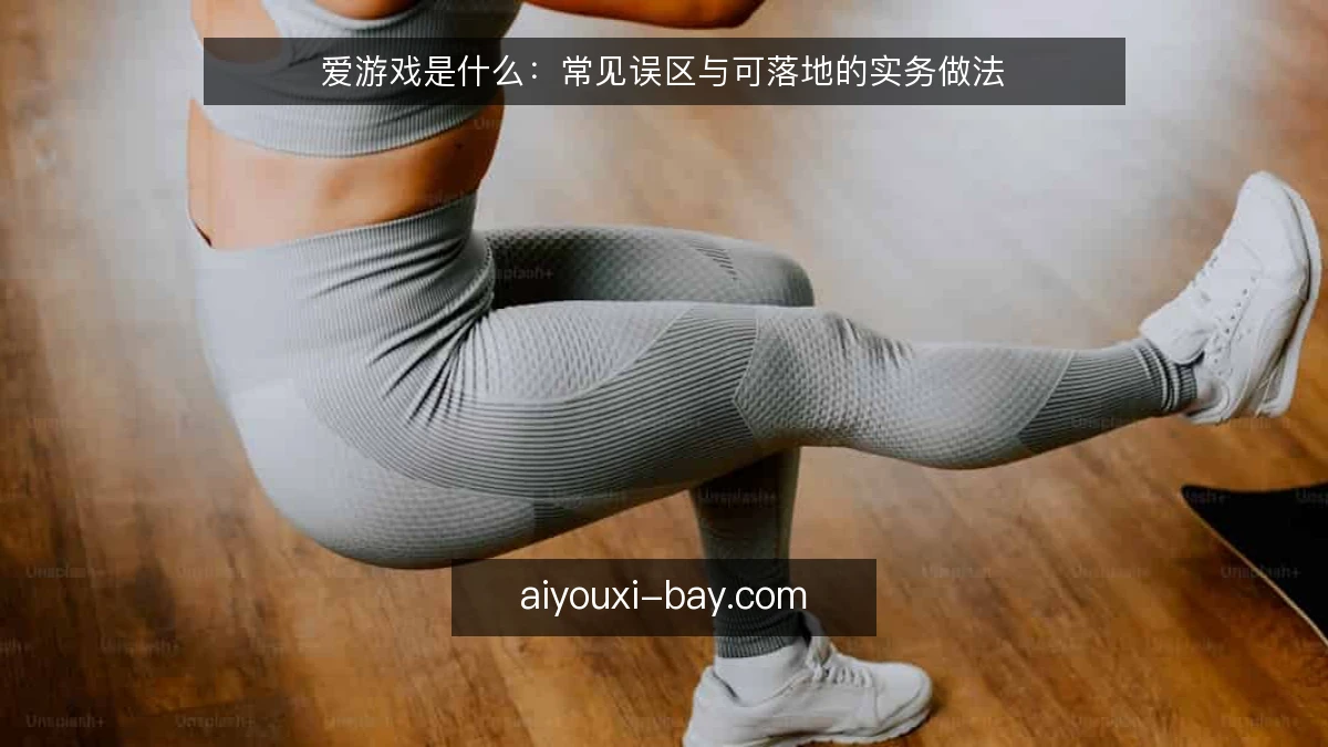 爱游戏是什么：常见误区与可落地的实务做法