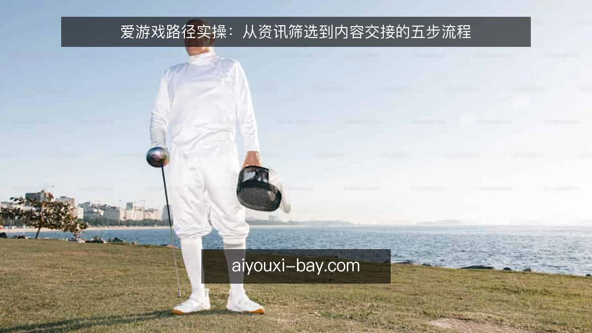 爱游戏路径实操:从资讯筛选到内容交接的五步流程