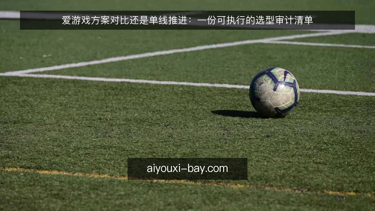 爱游戏方案对比还是单线推进：一份可执行的选型审计清单