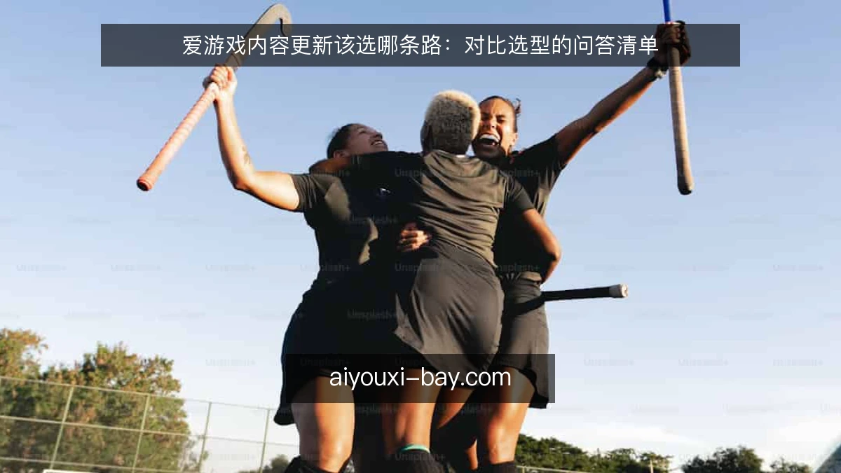 爱游戏内容更新该选哪条路：对比选型的问答清单