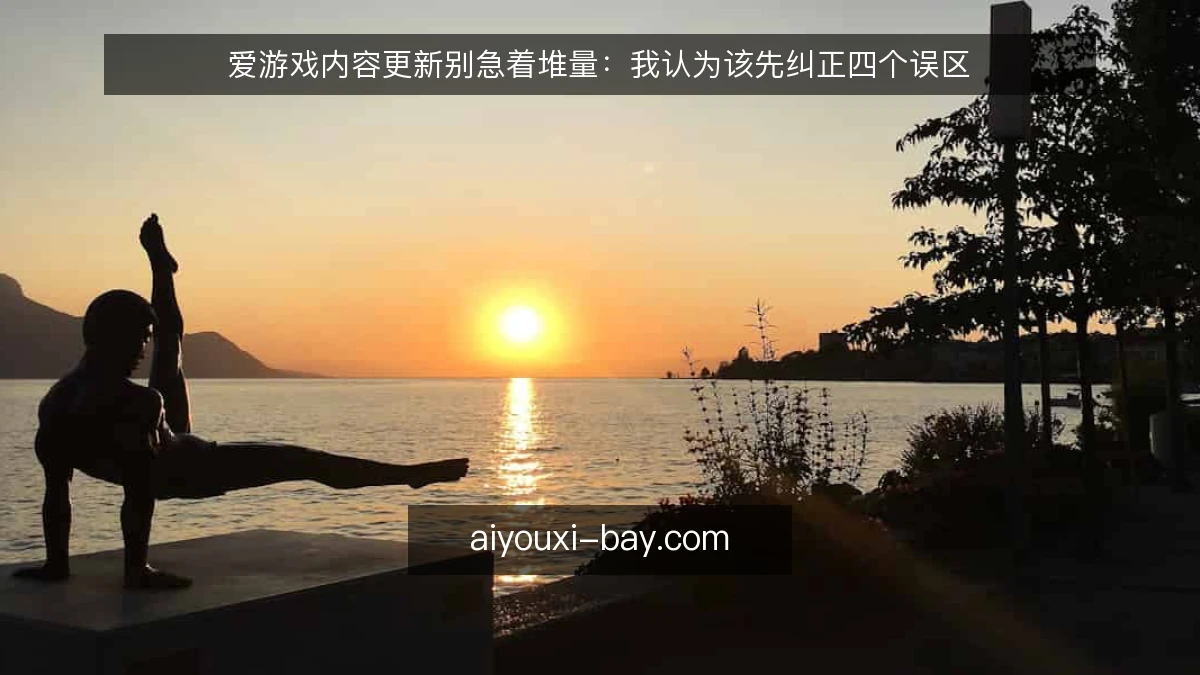 爱游戏内容更新别急着堆量：我认为该先纠正四个误区
