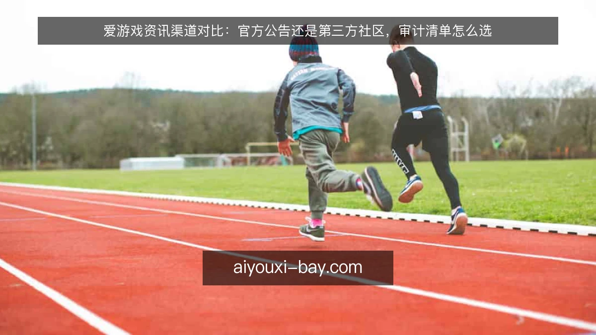 爱游戏资讯渠道对比:官方公告还是第三方社区,审计清单怎么选